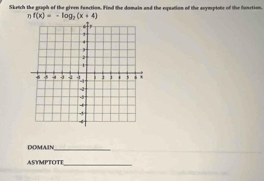 Sketch the graph of the given function. Find the domain and the equation of the asymptote of the function. 
7) f(x)=-log _2(x+4)
DOMAIN_ 
ASYMPTOTE_