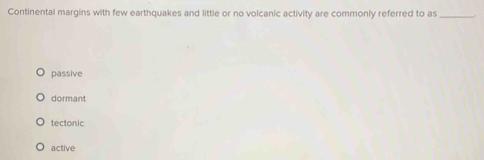 Continental margins with few earthquakes and little or no volcanic activity are commonly referred to as _.
passive
dormant
tectonic
active