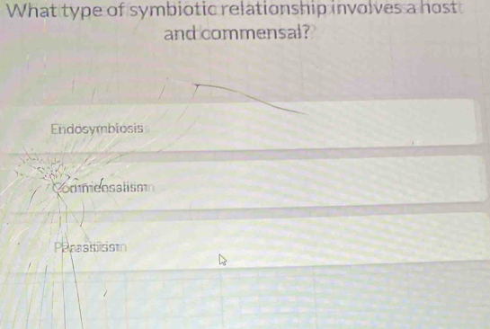 What type of symbiotic relationship involves a host
and commensal?
Endosymbiosis
Commensalismm
Peaasitissm