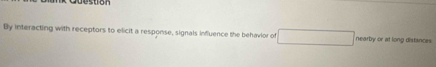 stion 
By interacting with receptors to elicit a response, signals influence the behavior of nearby or at long distances
