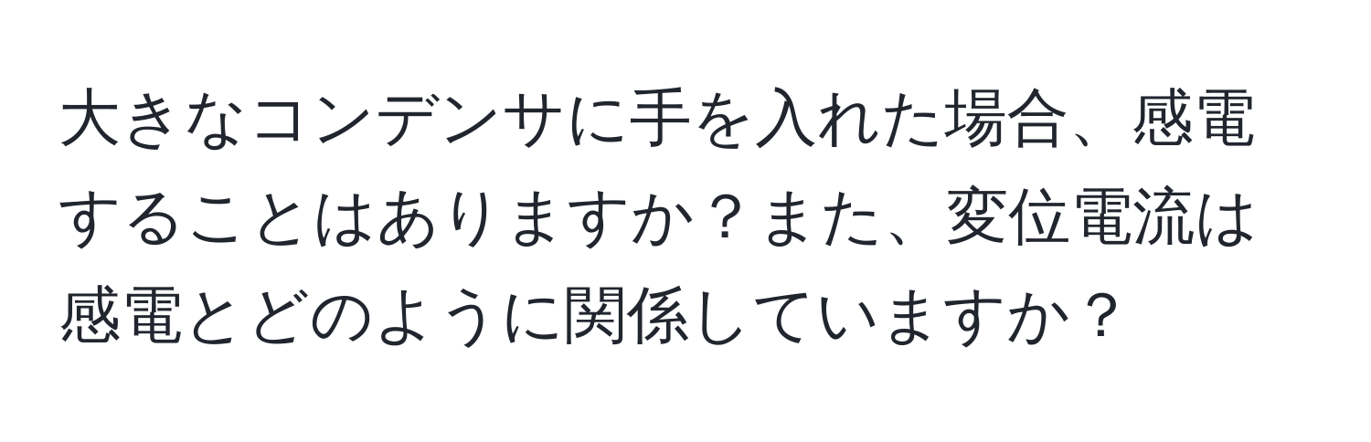 大きなコンデンサに手を入れた場合、感電することはありますか？また、変位電流は感電とどのように関係していますか？