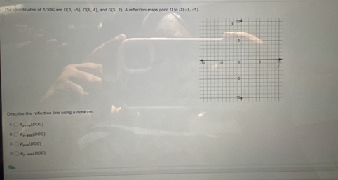 The coordinates of ADOG are D(3,-5), D(6,4), and G(5,2). A reflection maps point D là DT=3,-51
Descnhe the refection line using a notation.
e_p=-d(00G)
n_10006(00G)
A_r=1(DOC)
R_y-ma(00G)
Sb