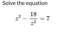 Solve the equation
z^2- 18/z^2 =7