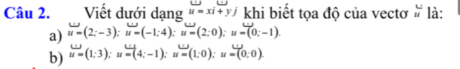 Viết dưới dạng u=xi+yj khi biết tọa độ của vectơ # là: 
a) u=(2;-3); u=(-1;4); u=(2;0); u=(0;-1). 
b) u=(1;3); u=(4;-1); u=(1;0); u=(0;0).