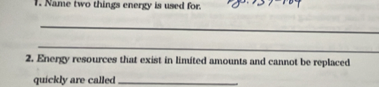 Name two things energy is used for. 
_ 
_ 
2. Energy resources that exist in limited amounts and cannot be replaced 
quickly are called_