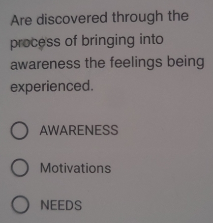 Are discovered through the
process of bringing into
awareness the feelings being
experienced.
AWARENESS
Motivations
NEEDS