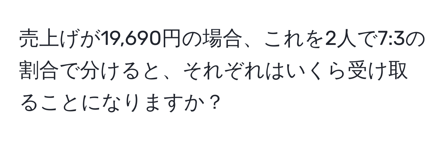 売上げが19,690円の場合、これを2人で7:3の割合で分けると、それぞれはいくら受け取ることになりますか？