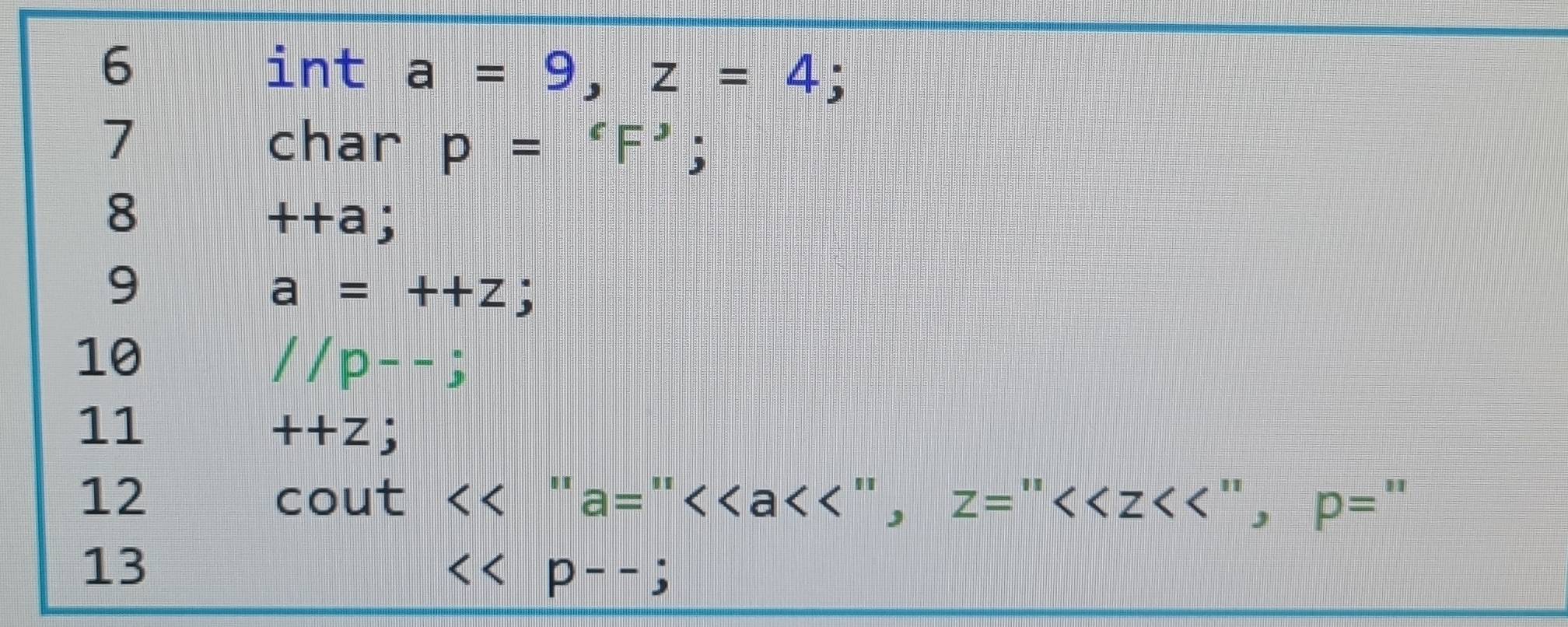 int a=9, z=4
7 char p=^cF^,
8
++a frac □  
9
a=++z =□
10
//p--;
11
++Z;
12 cout a= <<a < < '' . <tex>Z=</tex> <tex><<Z<<</tex> " , <tex>p=</tex> 
13 
<tex><<p--;</tex>