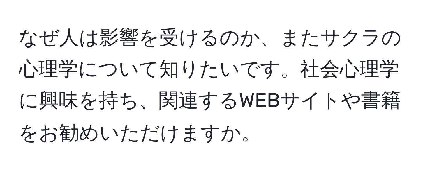 なぜ人は影響を受けるのか、またサクラの心理学について知りたいです。社会心理学に興味を持ち、関連するWEBサイトや書籍をお勧めいただけますか。