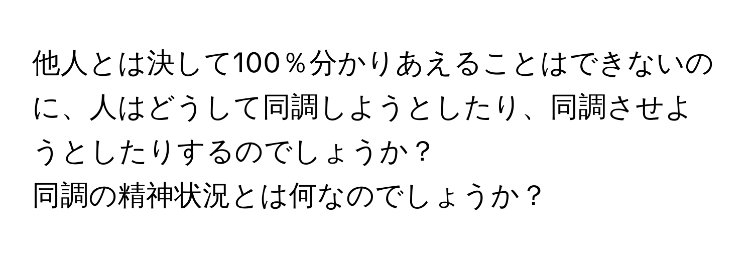 他人とは決して100％分かりあえることはできないのに、人はどうして同調しようとしたり、同調させようとしたりするのでしょうか？

同調の精神状況とは何なのでしょうか？