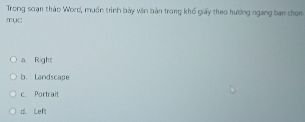 Trong soạn thảo Word, muốn trình bày văn bán trong khổ giấy theo hướng ngang ban chọn
mục:
a. Right
b. Landscape
c. Portrait
d. Left