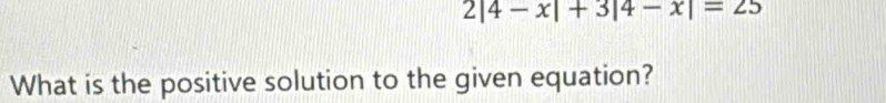 2|4-x|+3|4-x|=25
What is the positive solution to the given equation?