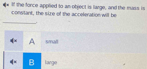 If the force applied to an object is large, and the mass is
constant, the size of the acceleration will be
_.
× A small
x B large