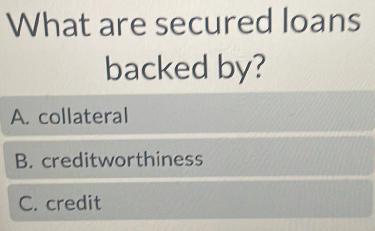 What are secured loans
backed by?
A. collateral
B. creditworthiness
C. credit