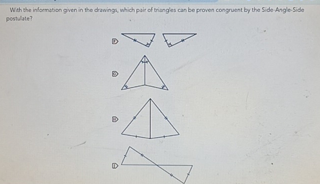 With the information given in the drawings, which pair of triangles can be proven congruent by the Side-Angle-Side 
postulate? 
D 
D 

D