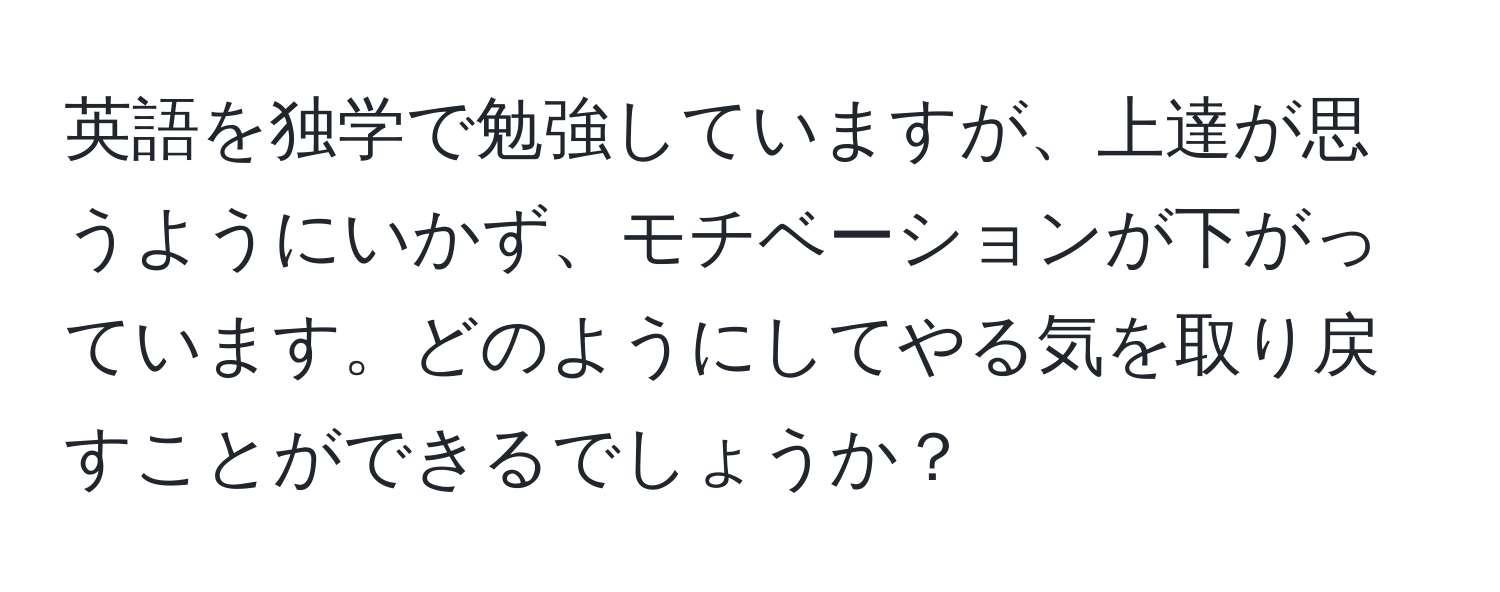 英語を独学で勉強していますが、上達が思うようにいかず、モチベーションが下がっています。どのようにしてやる気を取り戻すことができるでしょうか？