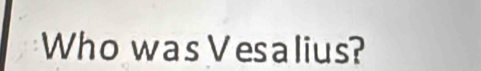 Who was Vesalius?