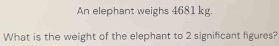 An elephant weighs 4681 kg. 
What is the weight of the elephant to 2 significant figures?