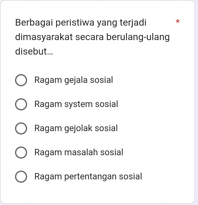 Berbagai peristiwa yang terjadi *
dimasyarakat secara berulang-ulang
disebut...
Ragam gejala sosial
Ragam system sosial
Ragam gejolak sosial
Ragam masalah sosial
Ragam pertentangan sosial