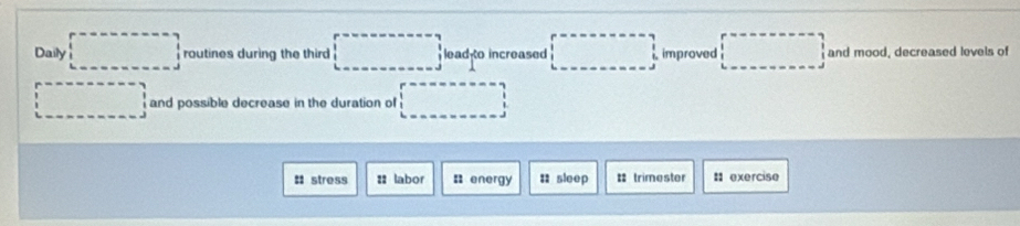 Daily □ routines during the third □ had to increased □ improved □ and mood, decreased levels of 
... and possible decrease in the duration ol □ 
# stress :: labor : energy : sleep # trimester :: exercise