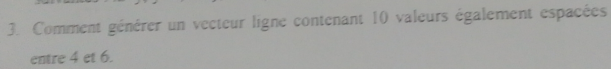 Comment générer un vecteur ligne contenant 10 valeurs également espacées 
entre 4 et 6.