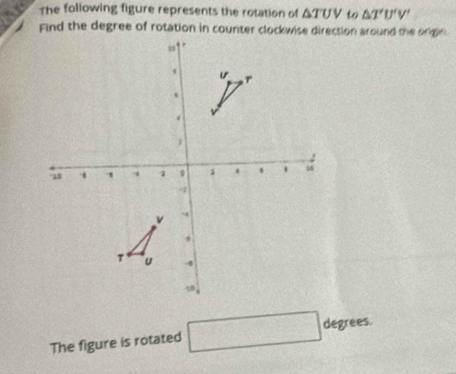 The following figure represents the rotation of △ TUV to △ T'U'V'
The figure is rotated □ degrees.