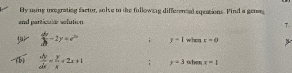 By using integrating factor, solve to the following differential equations. Find a gener 
and particular solution 
7. 
(g)  dv/dt -2y=e^(2x) when x=0; y=1
(b)  dy/dx = y/x +2x+1 when x=1; y=3