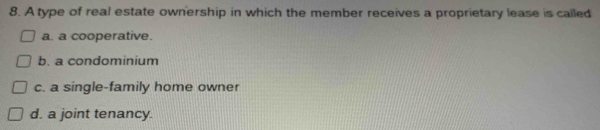 A type of real estate ownership in which the member receives a proprietary lease is called
a. a cooperative.
b. a condominium
c. a single-family home owner
d. a joint tenancy.