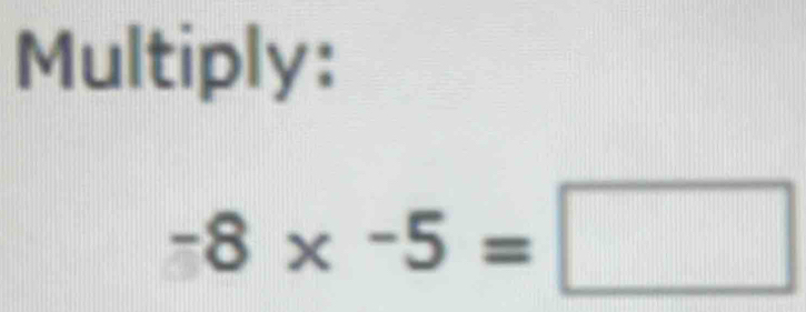 Multiply:
-8* -5=□