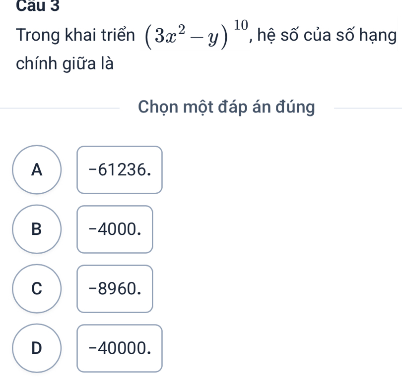 Trong khai triển (3x^2-y)^10 , hệ số của số hạng
chính giữa là
Chọn một đáp án đúng
A -61236.
B -4000.
C -8960.
D -40000.