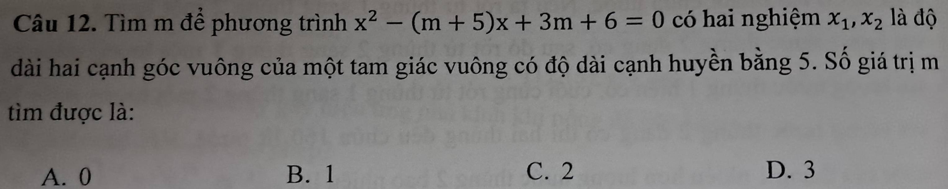 Tìm m để phương trình x^2-(m+5)x+3m+6=0 có hai nghiệm x_1, x_2 là độ
dài hai cạnh góc vuông của một tam giác vuông có độ dài cạnh huyền bằng 5. Số giá trị m
tìim được là:
A. 0 B. 1
C. 2 D. 3