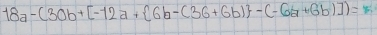 18a-(30b+[-12a+ 6b-(36+6b) -(-6b+6b)])=