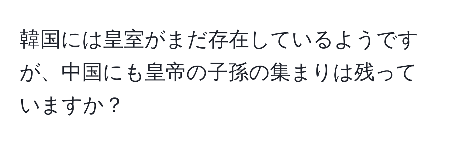 韓国には皇室がまだ存在しているようですが、中国にも皇帝の子孫の集まりは残っていますか？