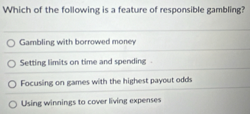 Which of the following is a feature of responsible gambling?
Gambling with borrowed money
Setting limits on time and spending -
Focusing on games with the highest payout odds
Using winnings to cover living expenses