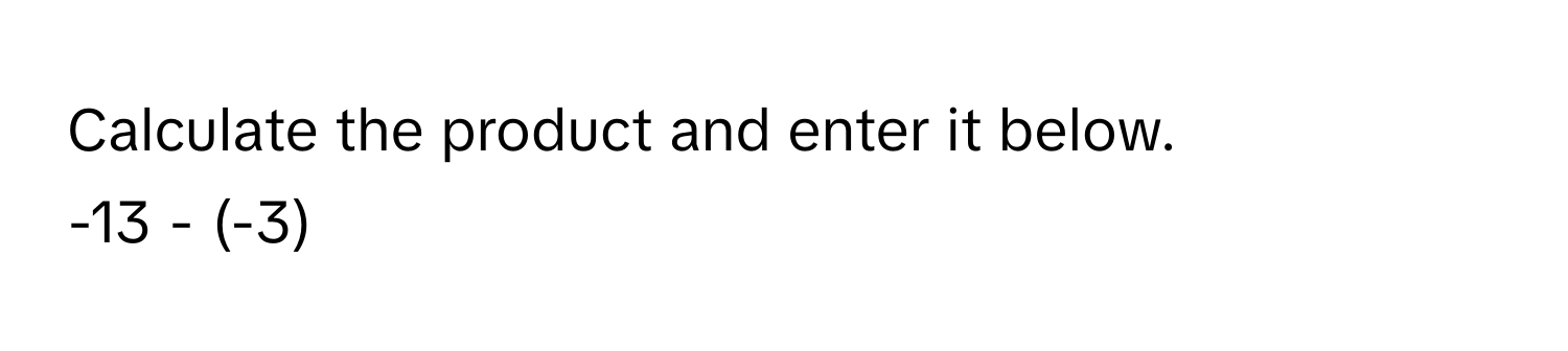 Calculate the product and enter it below. 
-13 - (-3)