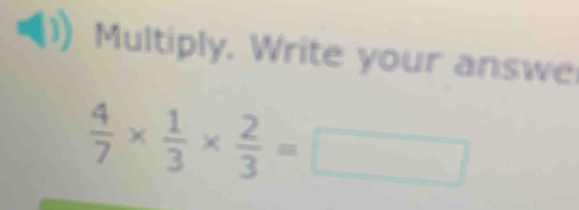 Multiply. Write your answe
 4/7 *  1/3 *  2/3 =□