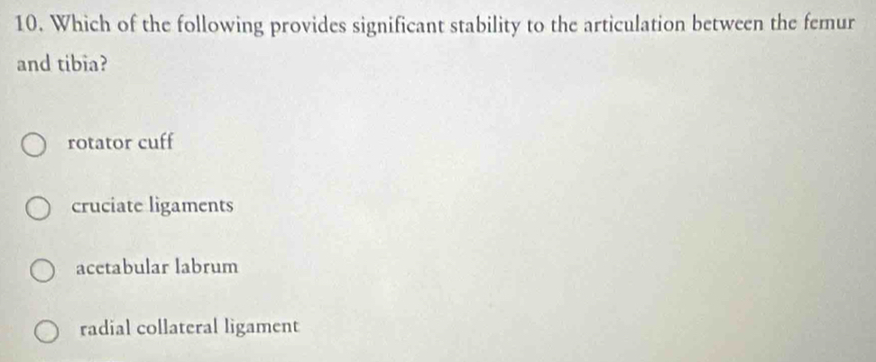 Which of the following provides significant stability to the articulation between the femur
and tibia?
rotator cuff
cruciate ligaments
acetabular labrum
radial collateral ligament