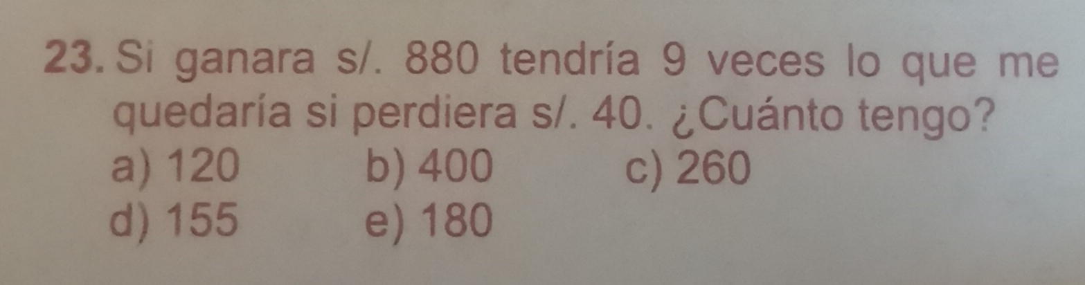 Si ganara s/. 880 tendría 9 veces lo que me
quedaría si perdiera s/. 40. ¿Cuánto tengo?
a) 120 b) 400 c) 260
d) 155 e) 180