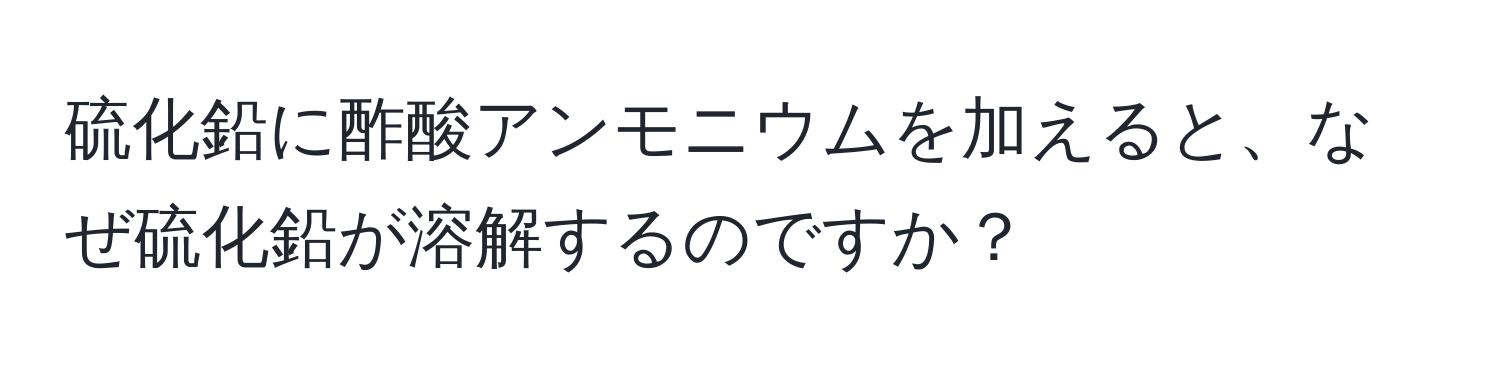 硫化鉛に酢酸アンモニウムを加えると、なぜ硫化鉛が溶解するのですか？