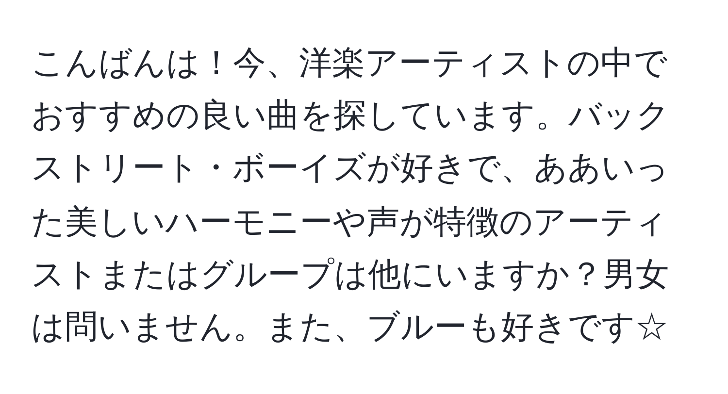 こんばんは！今、洋楽アーティストの中でおすすめの良い曲を探しています。バックストリート・ボーイズが好きで、ああいった美しいハーモニーや声が特徴のアーティストまたはグループは他にいますか？男女は問いません。また、ブルーも好きです☆