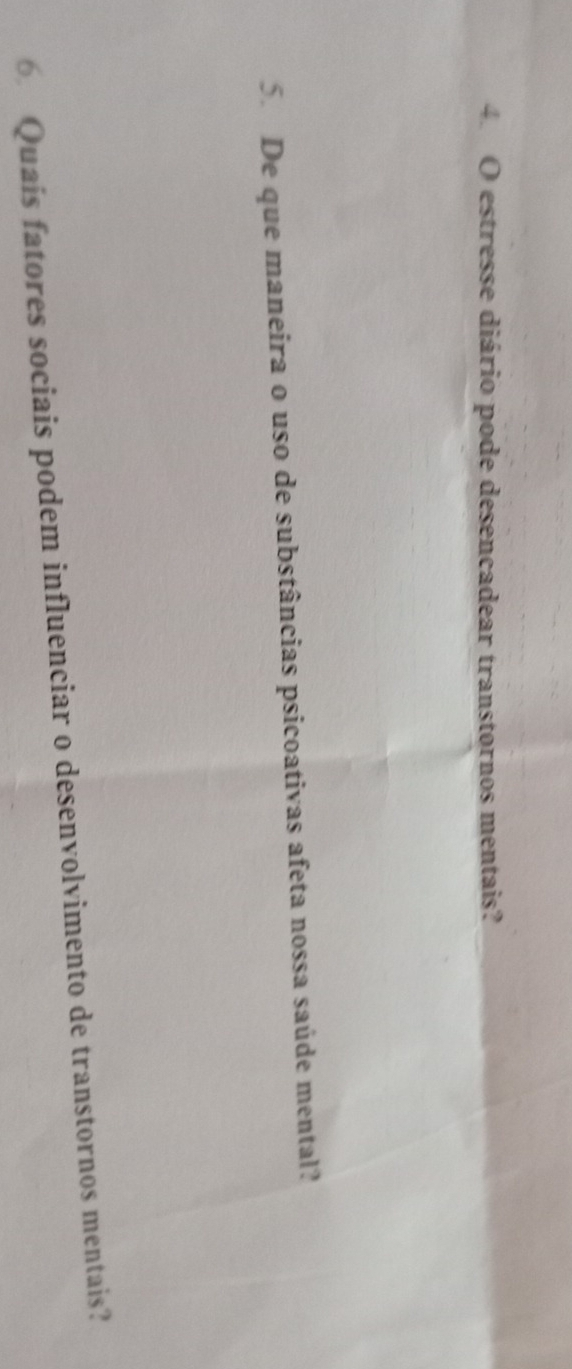 estresse diário pode desencadear transtornos mentais? 
5. De que maneira o uso de substâncias psicoativas afeta nossa saúde mental? 
6 Quais fatores sociais podem influenciar o desenvolvimento de transtornos mentais?