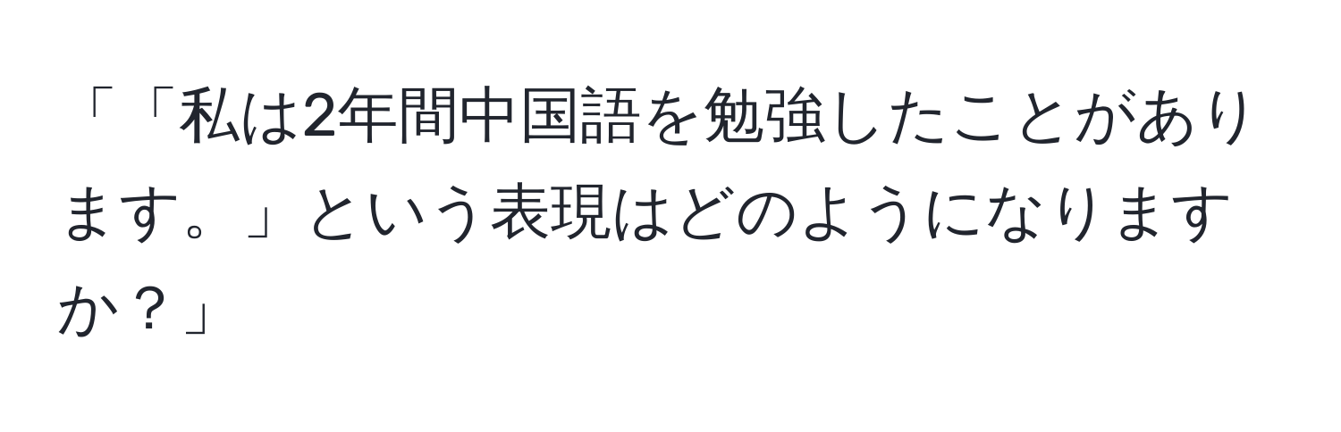 「「私は2年間中国語を勉強したことがあります。」という表現はどのようになりますか？」