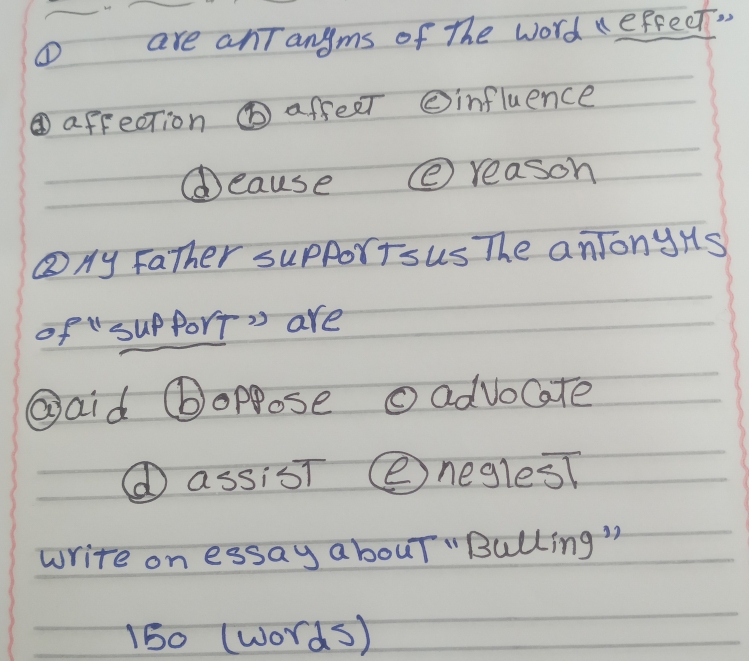 ① are anTangms of The word refreet. 
④affection ① affeet ②influence 
⑥eause ② reason 
③My Father supPorisus The anJonyis 
of "sup Port' are 
Qaid ⑥oppose o advocate 
⑥ assisT Cneglest 
write on essay abouT "Bulling " 
150 (words)