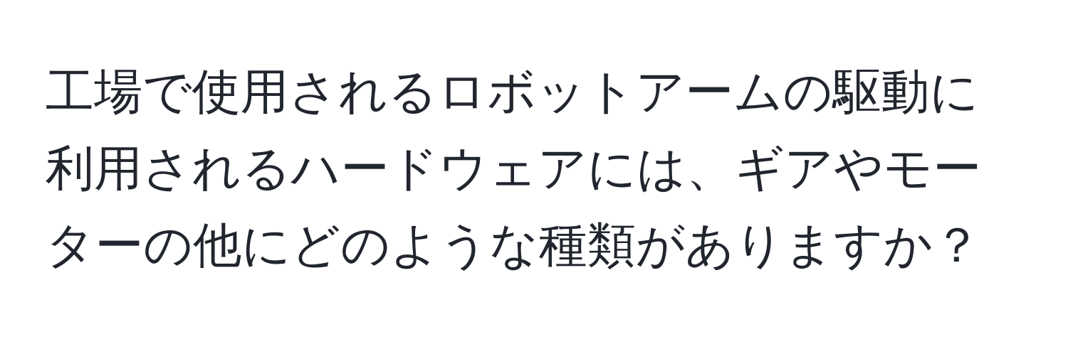 工場で使用されるロボットアームの駆動に利用されるハードウェアには、ギアやモーターの他にどのような種類がありますか？