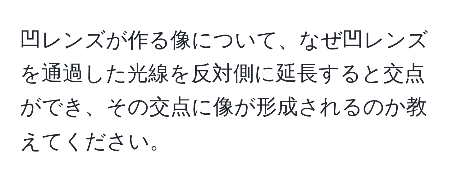 凹レンズが作る像について、なぜ凹レンズを通過した光線を反対側に延長すると交点ができ、その交点に像が形成されるのか教えてください。