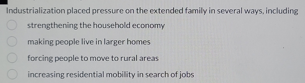 Industrialization placed pressure on the extended family in several ways, including
strengthening the household economy
making people live in larger homes
forcing people to move to rural areas
increasing residential mobility in search of jobs