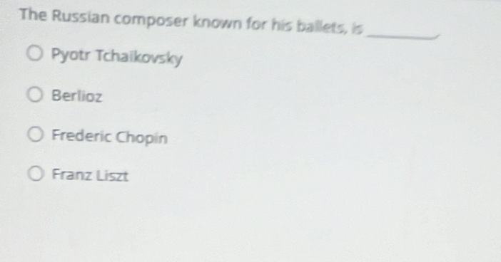 The Russian composer known for his ballets, is
_
Pyotr Tchaikovsky
Berlioz
Frederic Chopin
Franz Liszt