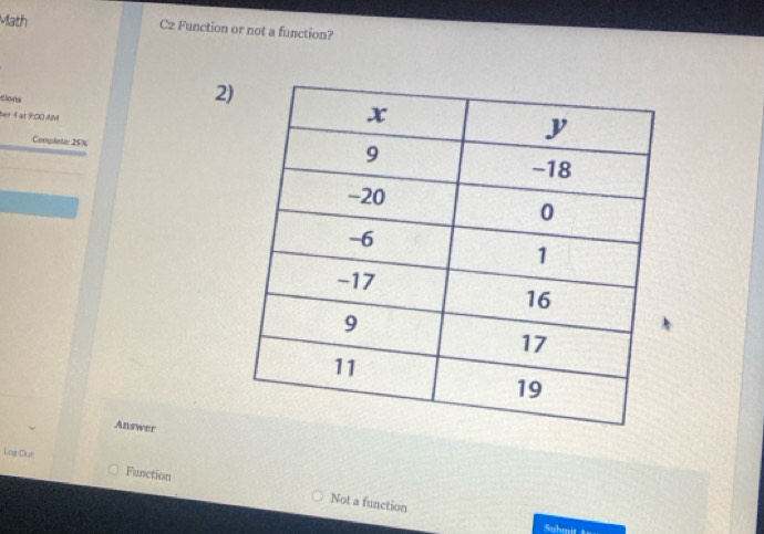 Math C2 Function or not a function?
2
Clons
ber 4 at 9:00 AM
Complete: 25%
Answer
Los Out. Function
Not a function
Suhm