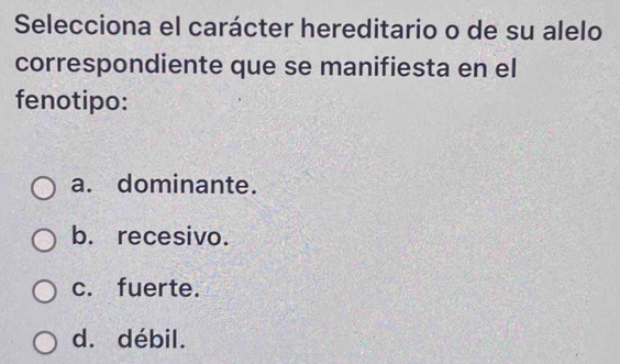 Selecciona el carácter hereditario o de su alelo
correspondiente que se manifiesta en el
fenotipo:
a. dominante.
b. recesivo.
c. fuerte.
d. débil.