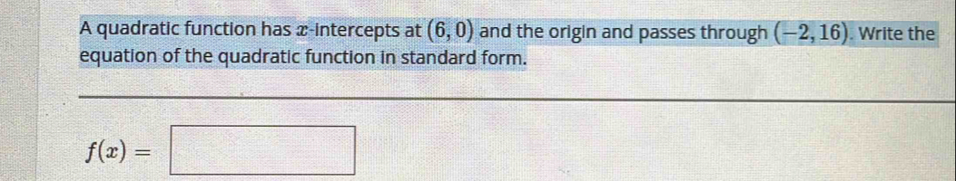 A quadratic function has x-intercepts at (6,0) and the origin and passes through (-2,16). Write the 
equation of the quadratic function in standard form.
f(x)=□